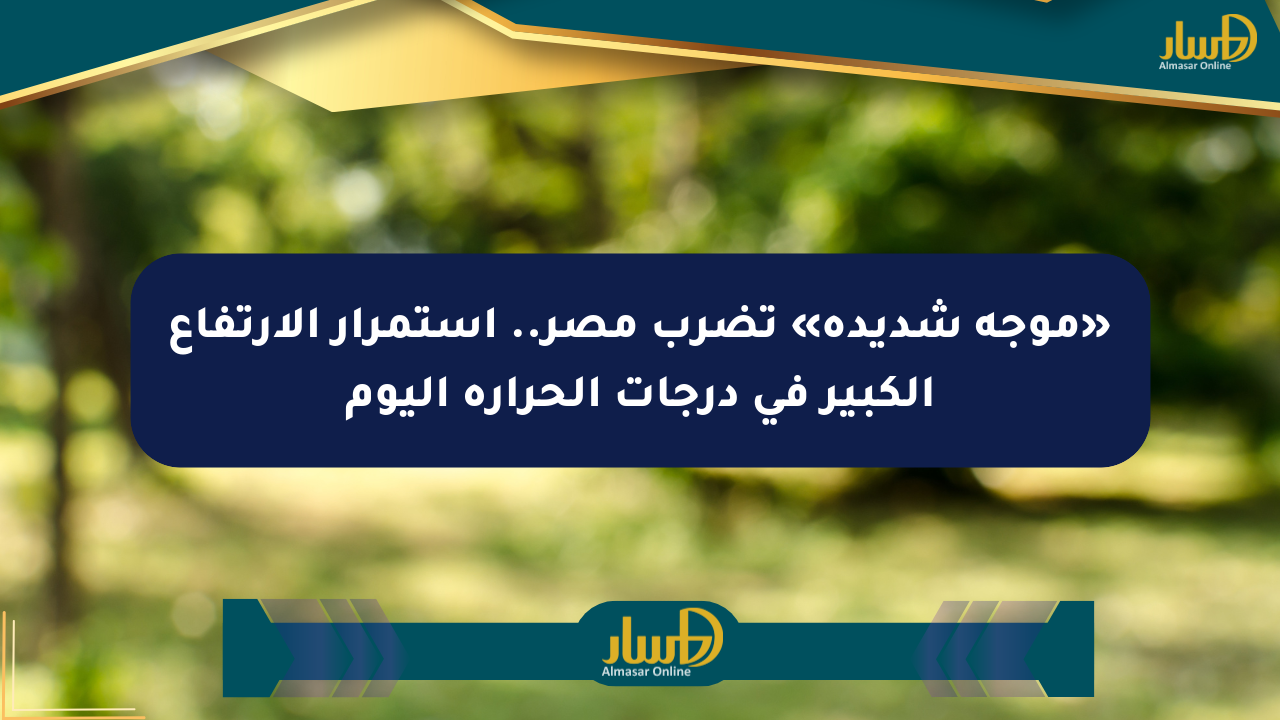 «موجة شديدة» تضرب مصر.. استمرار الارتفاع الكبير في درجات الحرارة اليوم